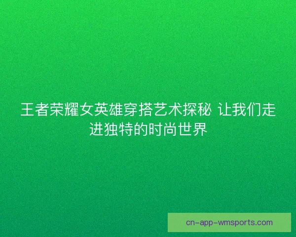 王者荣耀女英雄穿搭艺术探秘 让我们走进独特的时尚世界