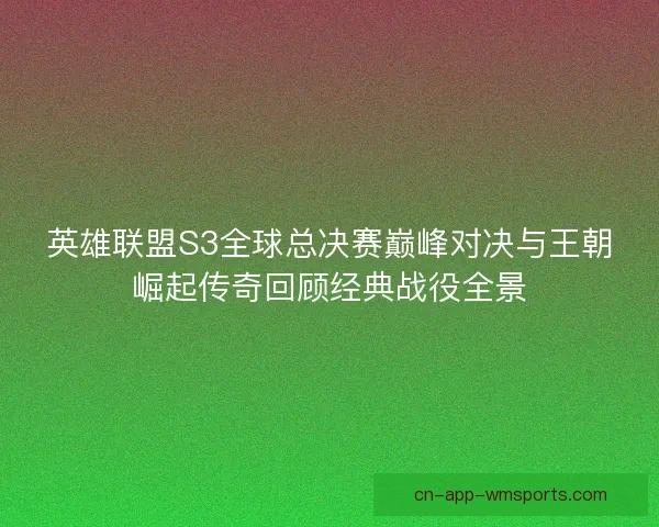 英雄联盟S3全球总决赛巅峰对决与王朝崛起传奇回顾经典战役全景 英雄联盟S3全球总决赛巅峰对决与王朝崛起传奇回顾经典战役全景