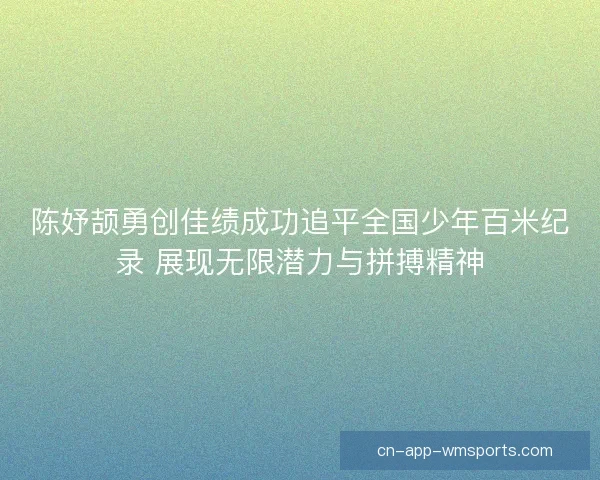 陈妤颉勇创佳绩成功追平全国少年百米纪录 展现无限潜力与拼搏精神