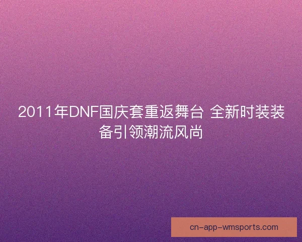 2011年DNF国庆套重返舞台 全新时装装备引领潮流风尚 2011年DNF国庆套重返舞台 全新时装装备引领潮流风尚