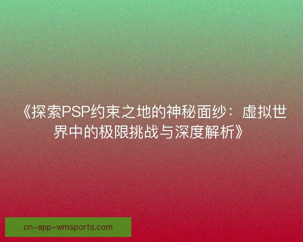 《探索PSP约束之地的神秘面纱:虚拟世界中的极限挑战与深度解析》 《探索PSP约束之地的神秘面纱:虚拟世界中的极限挑战与深度解析》