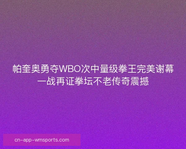 帕奎奥勇夺WBO次中量级拳王完美谢幕一战再证拳坛不老传奇震撼 帕奎奥勇夺WBO次中量级拳王完美谢幕一战再证拳坛不老传奇震撼