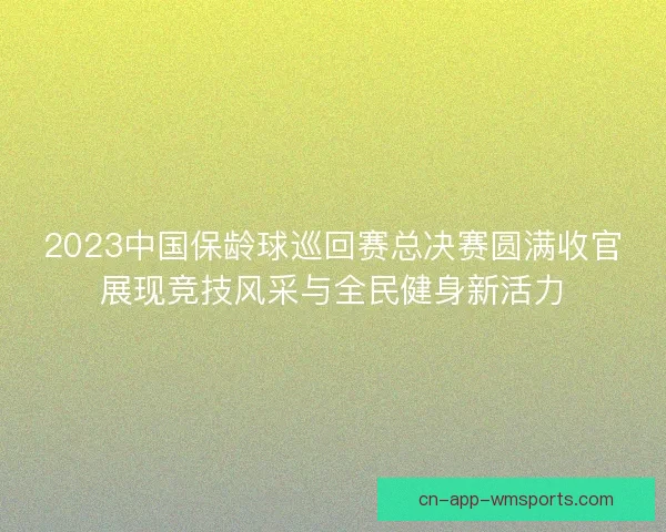 2023中国保龄球巡回赛总决赛圆满收官展现竞技风采与全民健身新活力 2023中国保龄球巡回赛总决赛圆满收官展现竞技风采与全民健身新活力