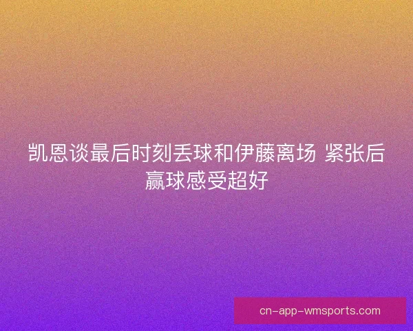 凯恩谈最后时刻丢球和伊藤离场 紧张后赢球感受超好