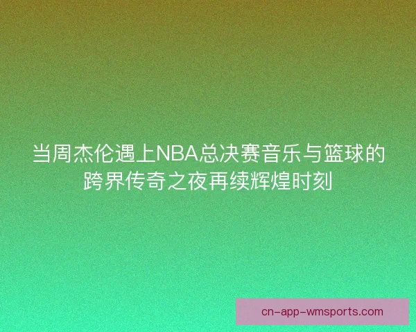 当周杰伦遇上NBA总决赛音乐与篮球的跨界传奇之夜再续辉煌时刻