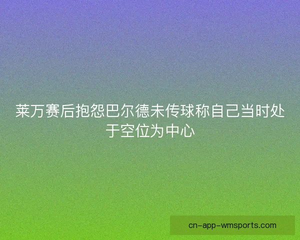 莱万赛后抱怨巴尔德未传球称自己当时处于空位为中心 莱万赛后抱怨巴尔德未传球称自己当时处于空位为中心