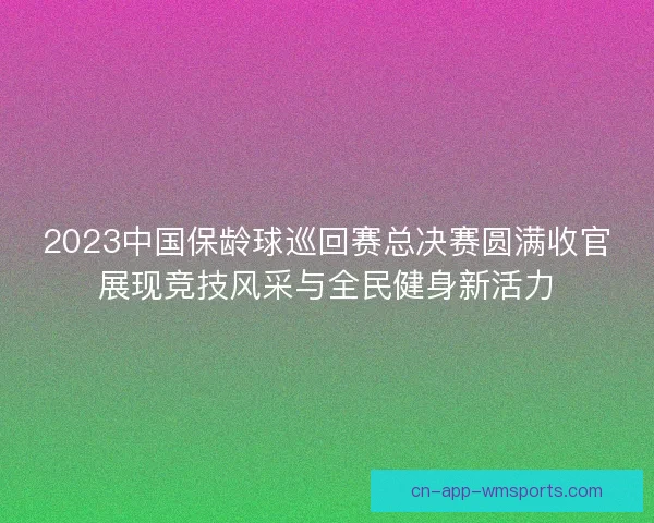 2023中国保龄球巡回赛总决赛圆满收官展现竞技风采与全民健身新活力