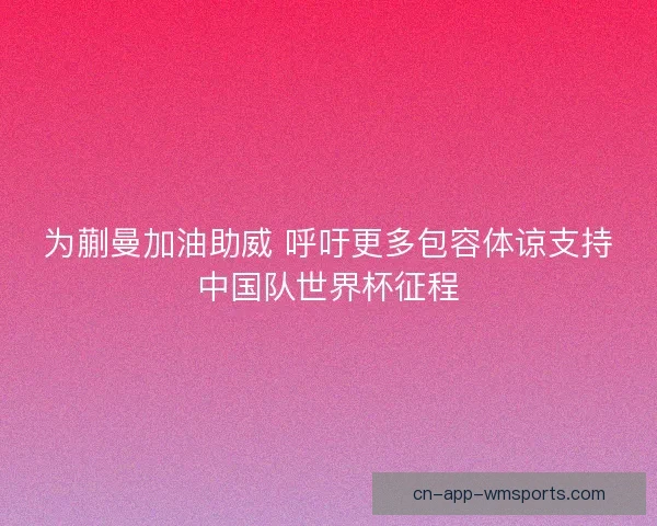 为蒯曼加油助威 呼吁更多包容体谅支持中国队世界杯征程
