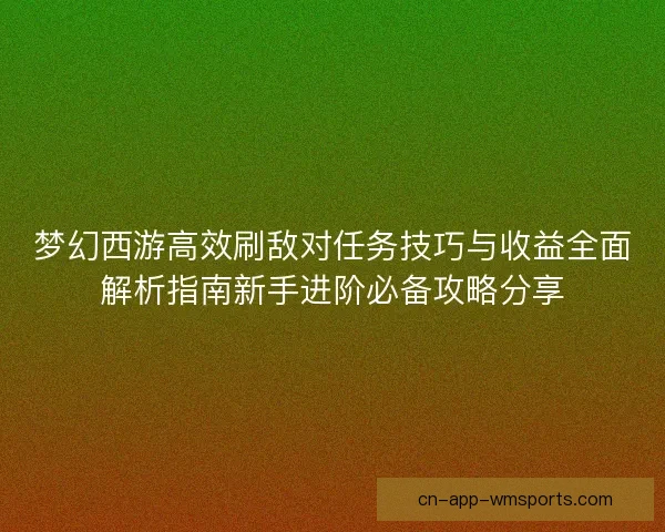 梦幻西游高效刷敌对任务技巧与收益全面解析指南新手进阶必备攻略分享