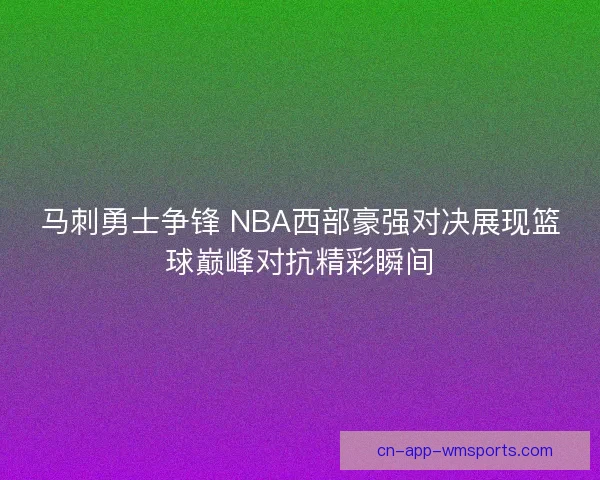 马刺勇士争锋 NBA西部豪强对决展现篮球巅峰对抗精彩瞬间