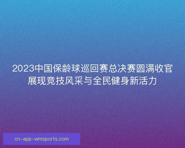 2023中国保龄球巡回赛总决赛圆满收官展现竞技风采与全民健身新活力