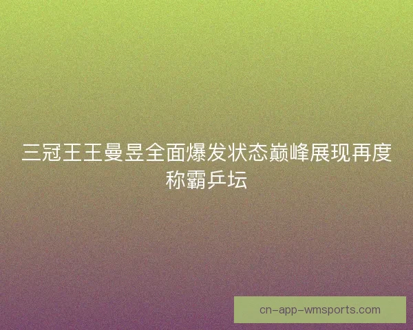 三冠王王曼昱全面爆发状态巅峰展现再度称霸乒坛