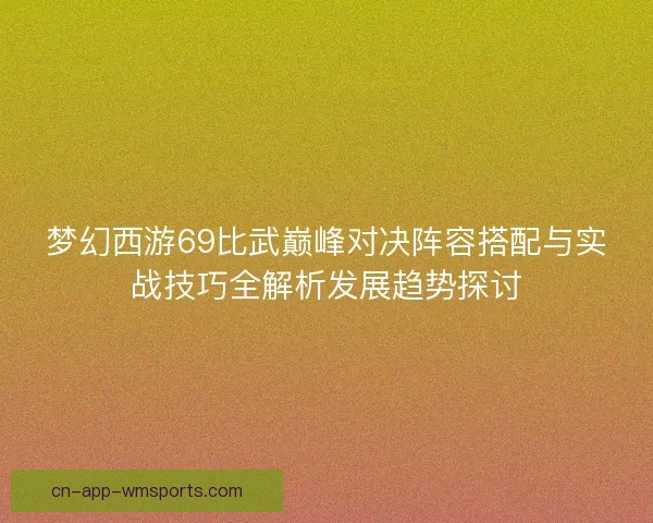 梦幻西游69比武巅峰对决阵容搭配与实战技巧全解析发展趋势探讨