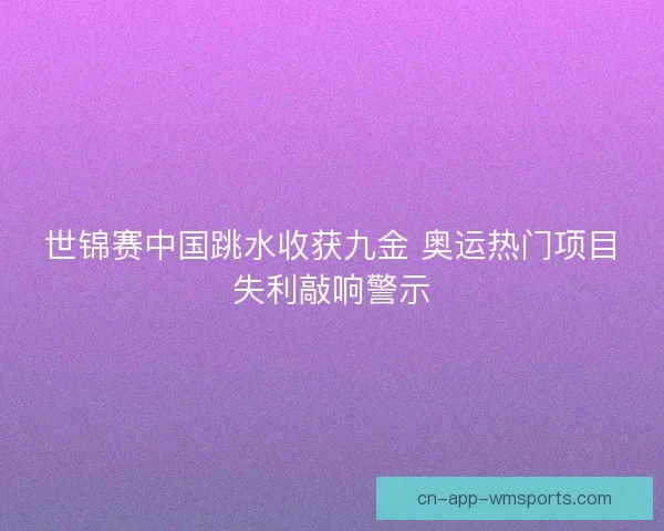 世锦赛中国跳水收获九金 奥运热门项目失利敲响警示